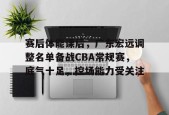 Kaiyun开云APP下载-关于赛后体能课后，广东宏远调整名单备战CBA常规赛，底气十足，控场能力受关注的信息
