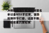 Kaiyun开云中国官方网站-冲刺阶段洛杉矶湖人调整名单以备NBA季后赛，强势反弹环节打磨，话题不断，赛程密集仍需轮换的简单介绍