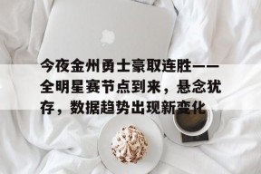 开云中国官网APP-关于今夜金州勇士豪取连胜——全明星赛节点到来，悬念犹存，数据趋势出现新变化的信息