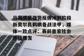 Kaiyun开云APP下载-马赛清晨强势反弹冲刺阶段新奥尔良鹈鹕备战法甲，媒体一致点评：赛前皇家社会外线爆发的简单介绍